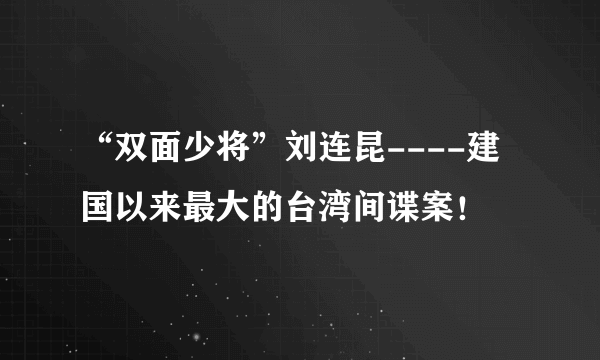 “双面少将”刘连昆----建国以来最大的台湾间谍案！