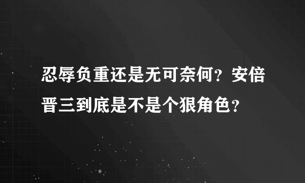 忍辱负重还是无可奈何？安倍晋三到底是不是个狠角色？