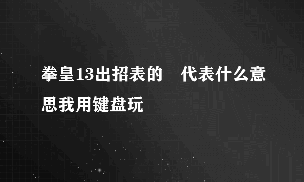 拳皇13出招表的↘代表什么意思我用键盘玩