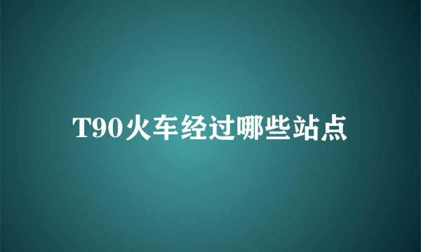 T90火车经过哪些站点