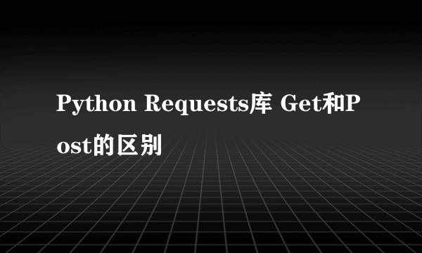 Python Requests库 Get和Post的区别