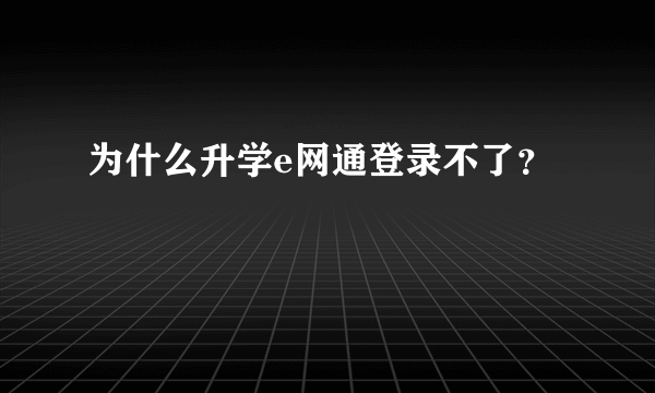 为什么升学e网通登录不了？