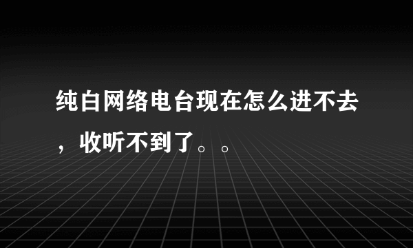 纯白网络电台现在怎么进不去，收听不到了。。