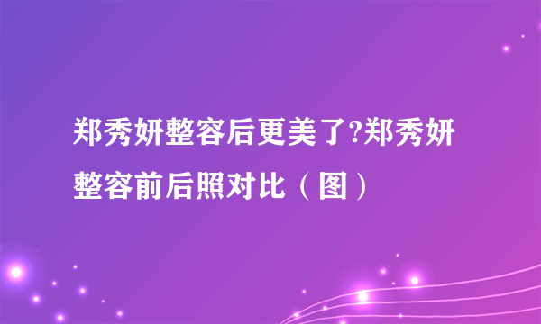 郑秀妍整容后更美了?郑秀妍整容前后照对比（图）