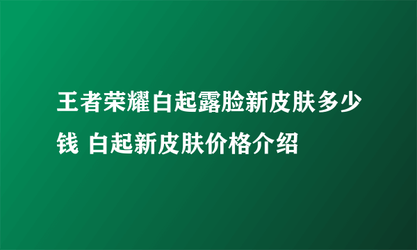 王者荣耀白起露脸新皮肤多少钱 白起新皮肤价格介绍