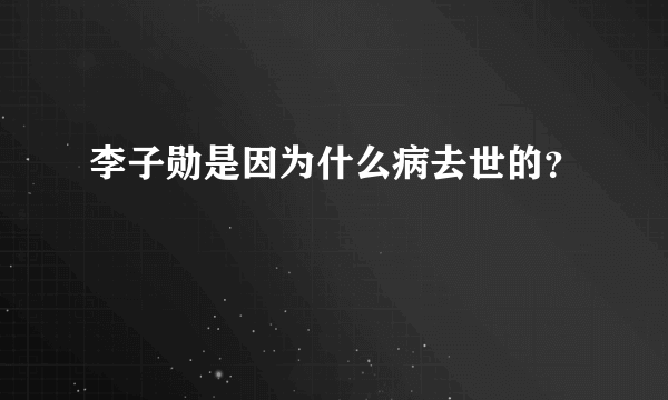 李子勋是因为什么病去世的？