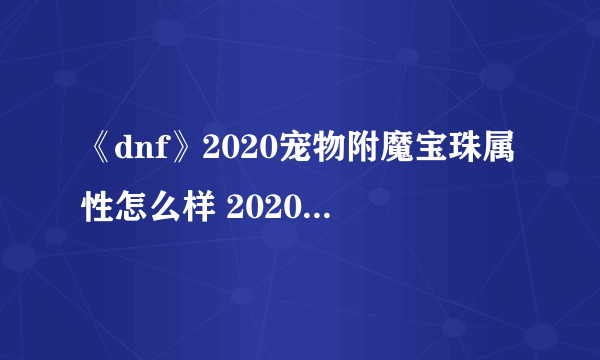 《dnf》2020宠物附魔宝珠属性怎么样 2020宠物附魔宝珠属性一览