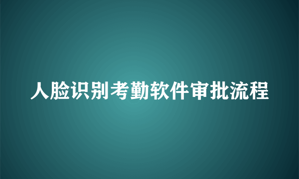 人脸识别考勤软件审批流程