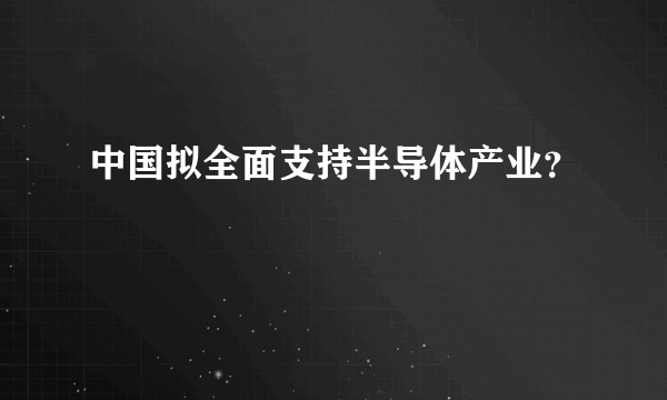 中国拟全面支持半导体产业？