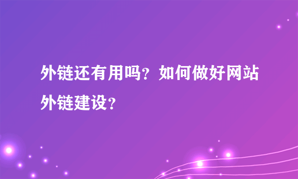 外链还有用吗？如何做好网站外链建设？