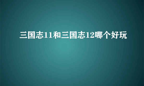 三国志11和三国志12哪个好玩