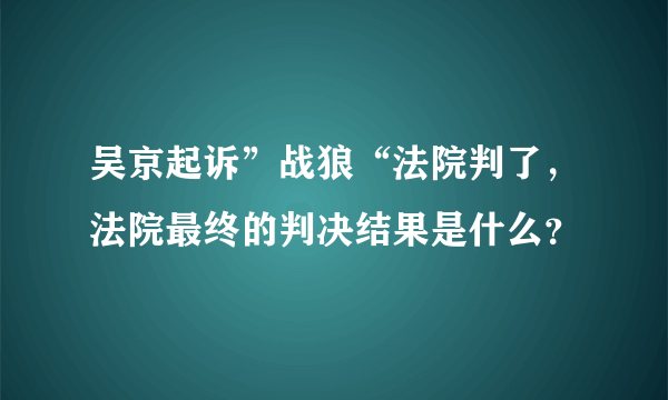 吴京起诉”战狼“法院判了，法院最终的判决结果是什么？