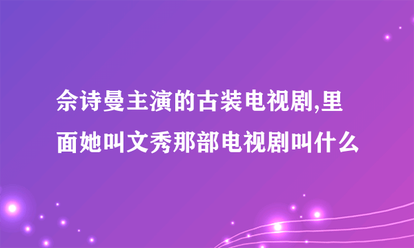 佘诗曼主演的古装电视剧,里面她叫文秀那部电视剧叫什么