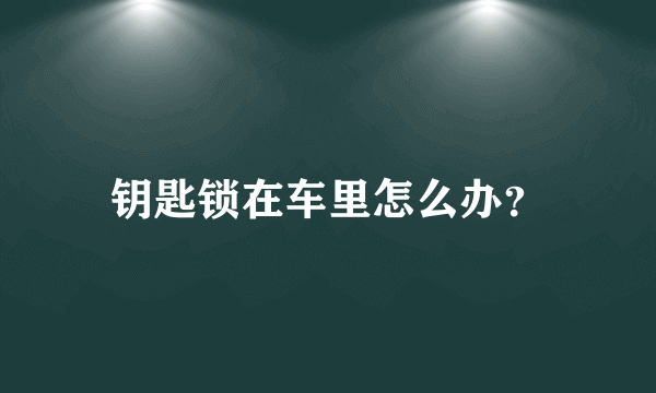 钥匙锁在车里怎么办？