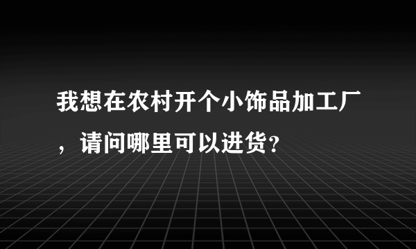 我想在农村开个小饰品加工厂，请问哪里可以进货？