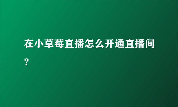 在小草莓直播怎么开通直播间？