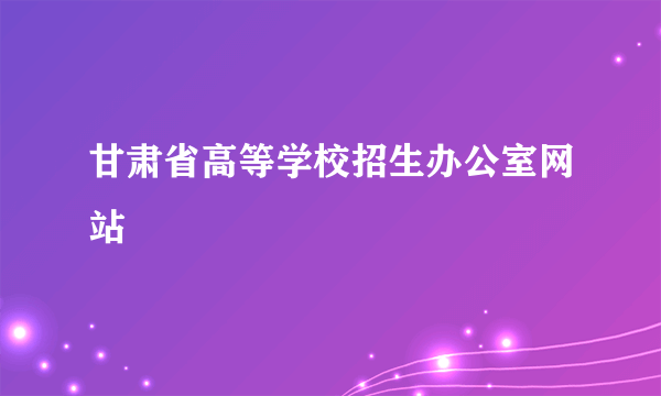 甘肃省高等学校招生办公室网站