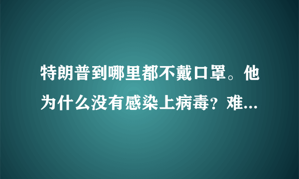 特朗普到哪里都不戴口罩。他为什么没有感染上病毒？难道他自带免疫吗？