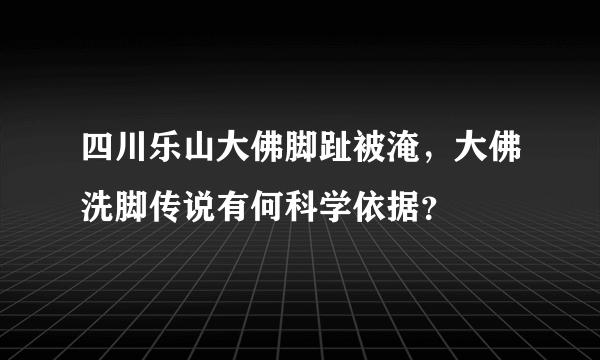 四川乐山大佛脚趾被淹，大佛洗脚传说有何科学依据？