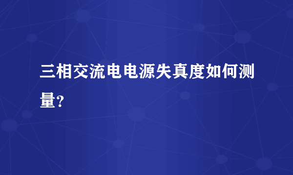 三相交流电电源失真度如何测量？