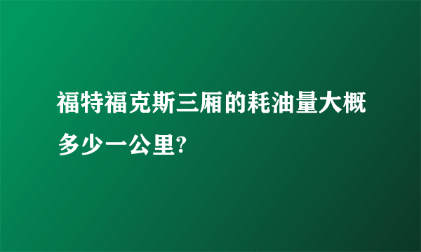 福特福克斯三厢的耗油量大概多少一公里?