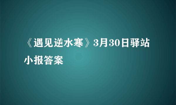 《遇见逆水寒》3月30日驿站小报答案