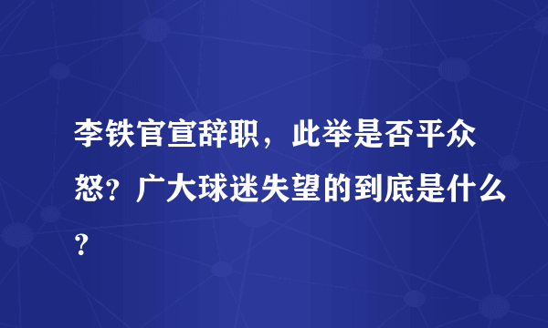 李铁官宣辞职，此举是否平众怒？广大球迷失望的到底是什么？