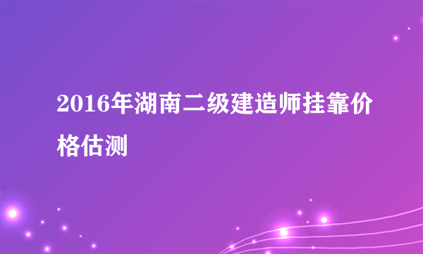 2016年湖南二级建造师挂靠价格估测