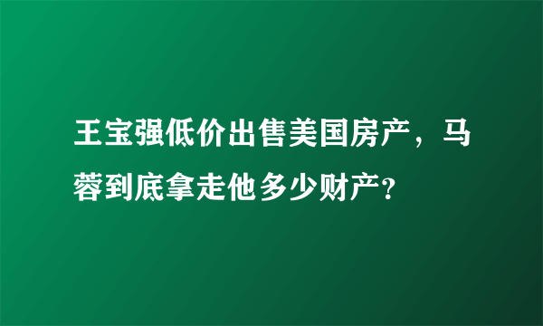 王宝强低价出售美国房产，马蓉到底拿走他多少财产？