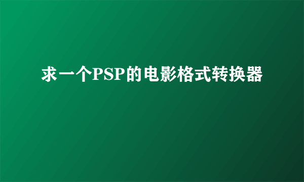 求一个PSP的电影格式转换器