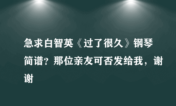 急求白智英《过了很久》钢琴简谱？那位亲友可否发给我，谢谢