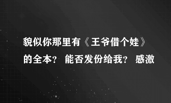 貌似你那里有《王爷借个娃》的全本？ 能否发份给我？ 感激