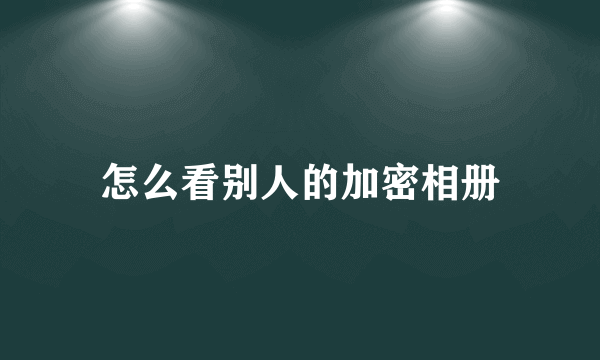 怎么看别人的加密相册