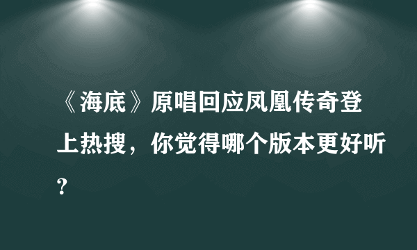 《海底》原唱回应凤凰传奇登上热搜，你觉得哪个版本更好听？