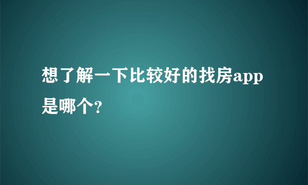 想了解一下比较好的找房app是哪个？