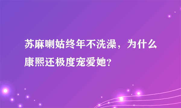 苏麻喇姑终年不洗澡，为什么康熙还极度宠爱她？