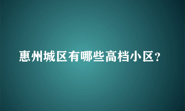 惠州城区有哪些高档小区？