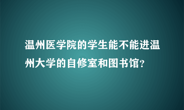 温州医学院的学生能不能进温州大学的自修室和图书馆？