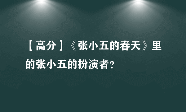 【高分】《张小五的春天》里的张小五的扮演者？