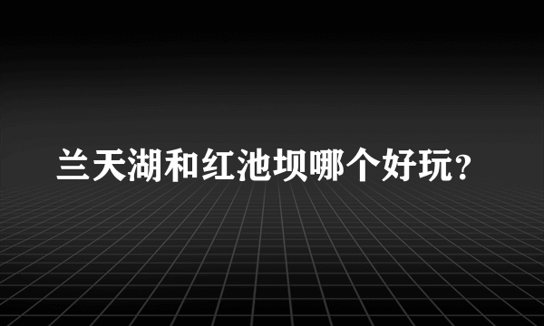 兰天湖和红池坝哪个好玩？