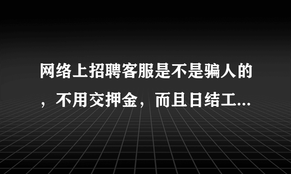 网络上招聘客服是不是骗人的，不用交押金，而且日结工资。有没有做过网络客服兼职的朋友，传授点经验……