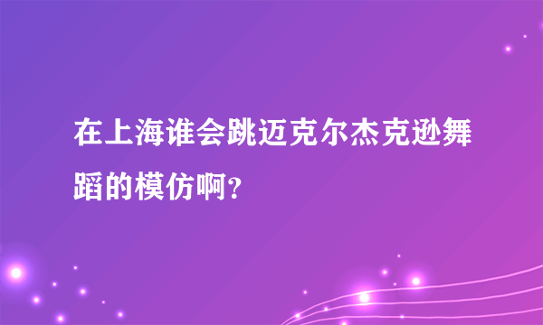 在上海谁会跳迈克尔杰克逊舞蹈的模仿啊？