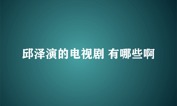 邱泽演的电视剧 有哪些啊