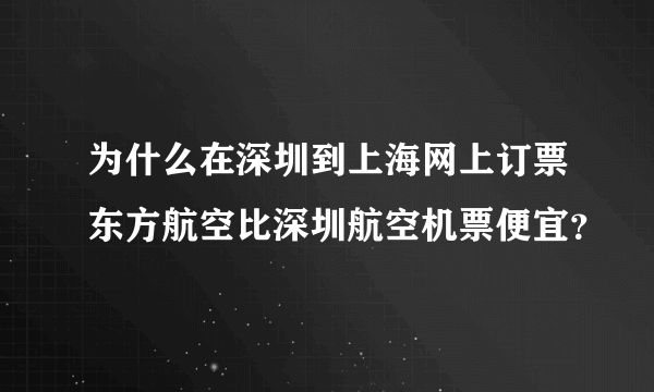 为什么在深圳到上海网上订票东方航空比深圳航空机票便宜？