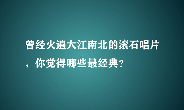 曾经火遍大江南北的滚石唱片，你觉得哪些最经典？