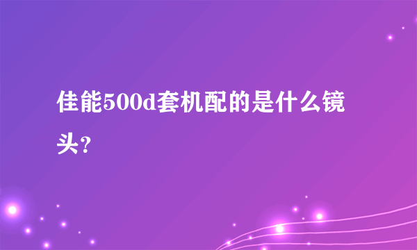 佳能500d套机配的是什么镜头？