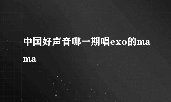 中国好声音哪一期唱exo的mama