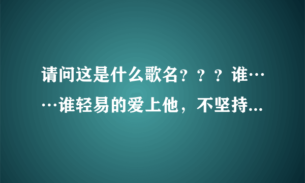 请问这是什么歌名？？？谁……谁轻易的爱上他，不坚持一下。 谁……谁轻易的爱上他， 成长过后的炫丽花