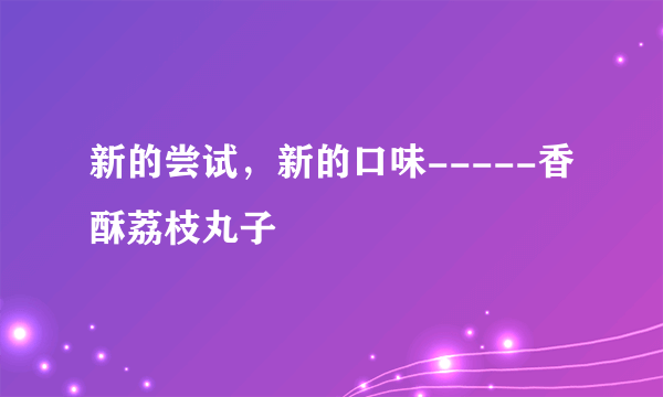 新的尝试，新的口味-----香酥荔枝丸子