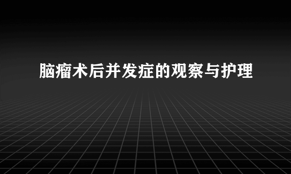 脑瘤术后并发症的观察与护理